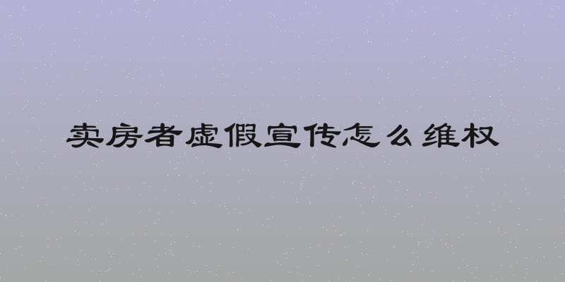 卖房者虚假宣传怎么维权