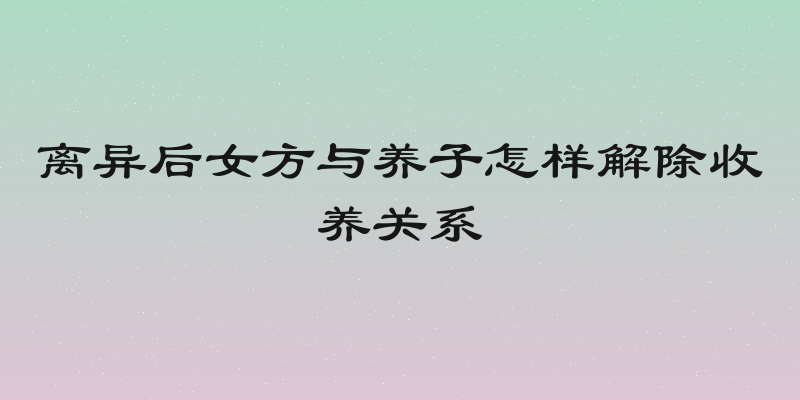 离异后女方与养子怎样解除收养关系