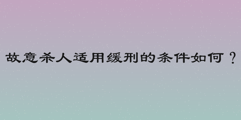 故意杀人适用缓刑的条件如何？