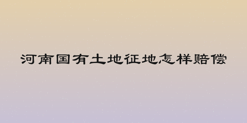 河南国有土地征地怎样赔偿