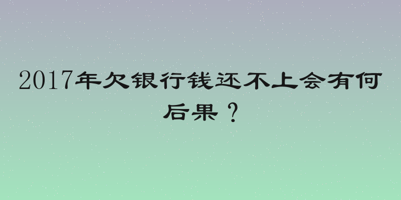 2017年欠银行钱还不上会有何后果？