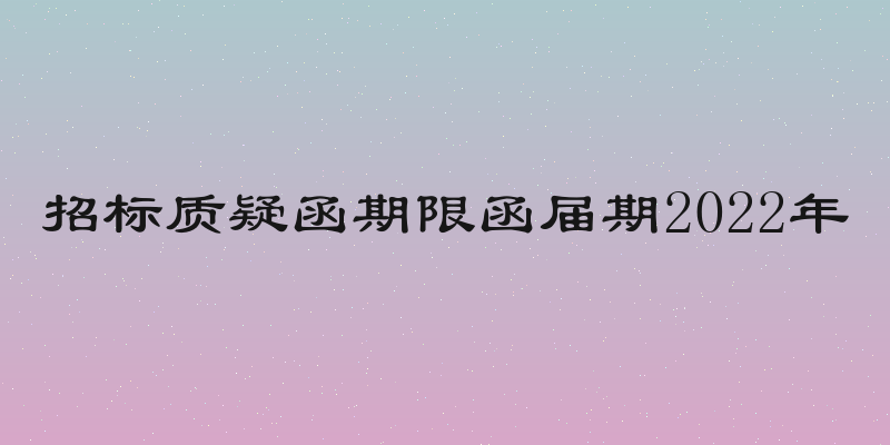 招标质疑函期限函届期2022年