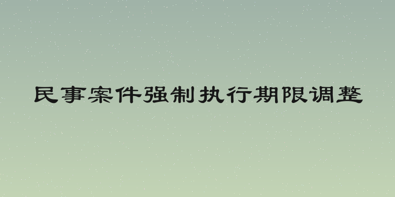 民事案件强制执行期限调整