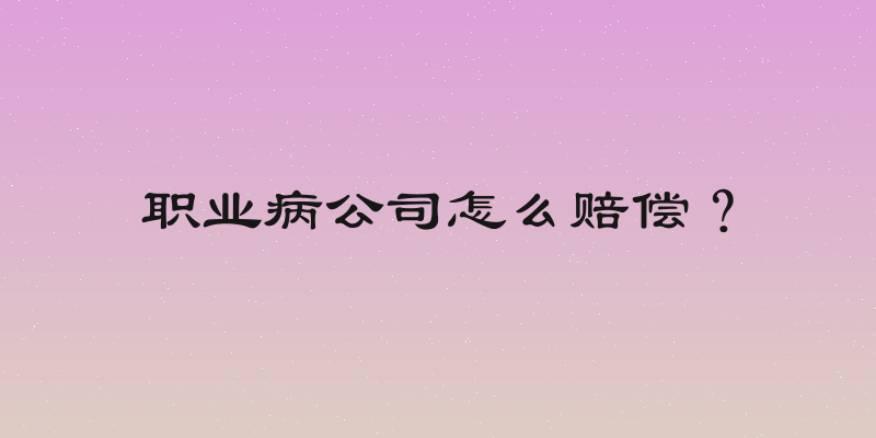 职业病公司怎么赔偿？