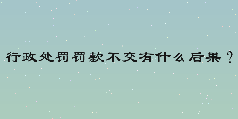 行政处罚罚款不交有什么后果？