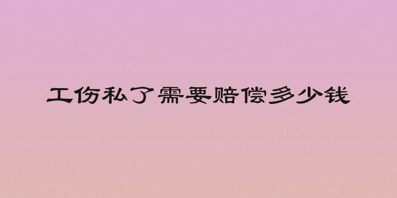 工伤私了需要赔偿多少钱