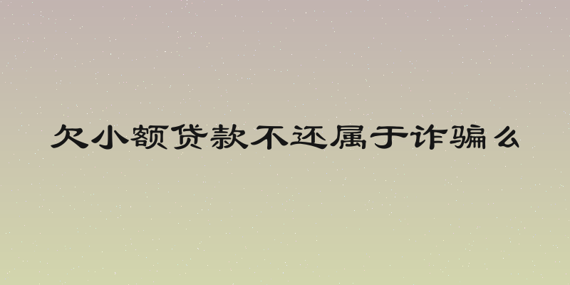 欠小额贷款不还属于诈骗么