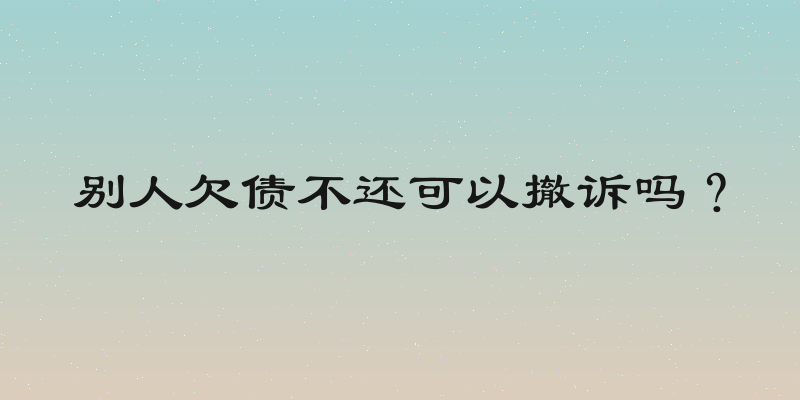 别人欠债不还可以撤诉吗？
