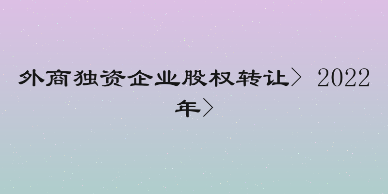 外商独资企业股权转让> 2022年>