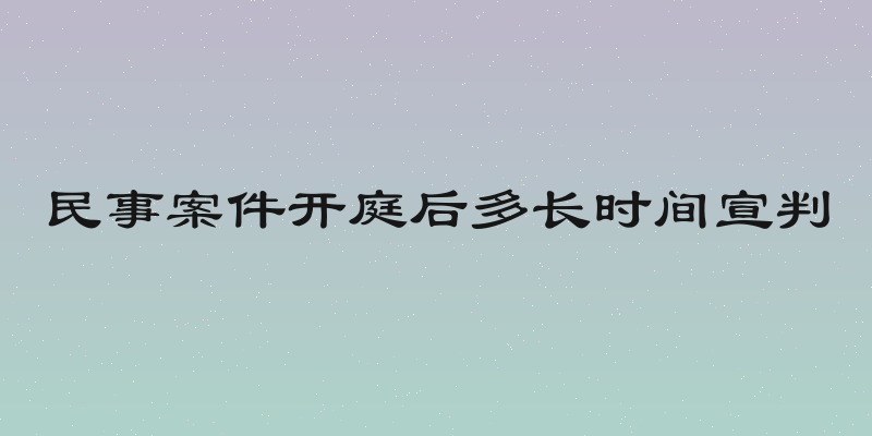 民事案件开庭后多长时间宣判
