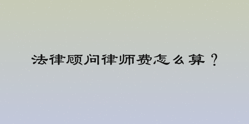 法律顾问律师费怎么算？