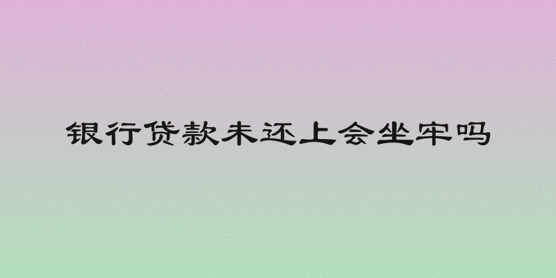 银行贷款未还上会坐牢吗