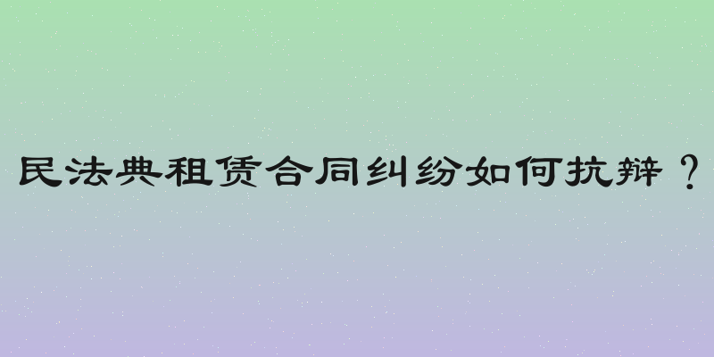 民法典租赁合同纠纷如何抗辩？