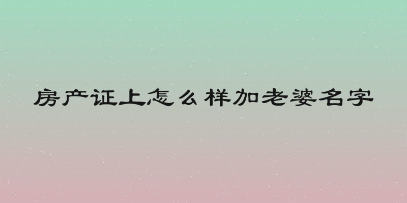 房产证上怎么样加老婆名字