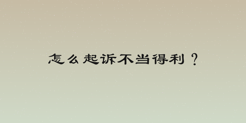 怎么起诉不当得利？