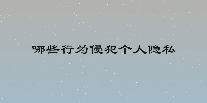 哪些行为侵犯个人隐私