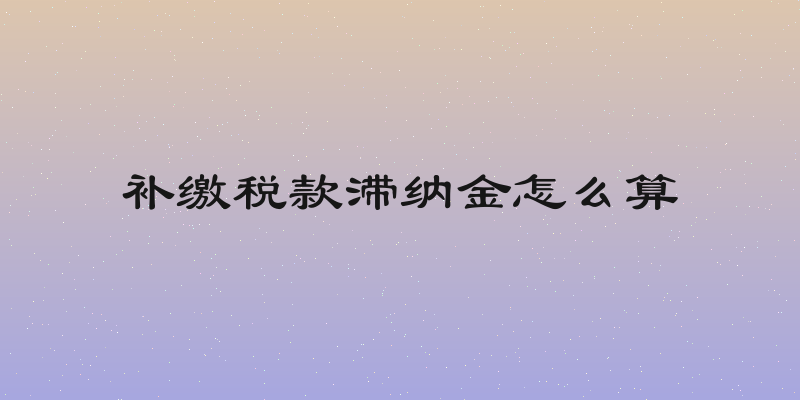补缴税款滞纳金怎么算