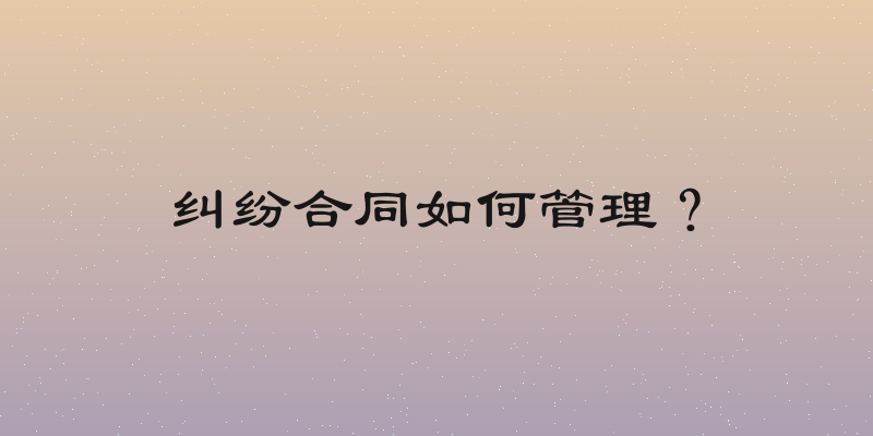 纠纷合同如何管理？