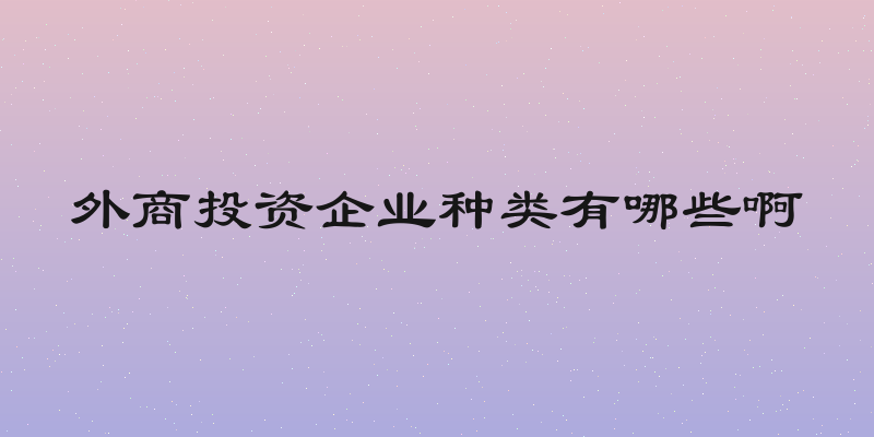 外商投资企业种类有哪些啊