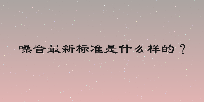 噪音最新标准是什么样的？