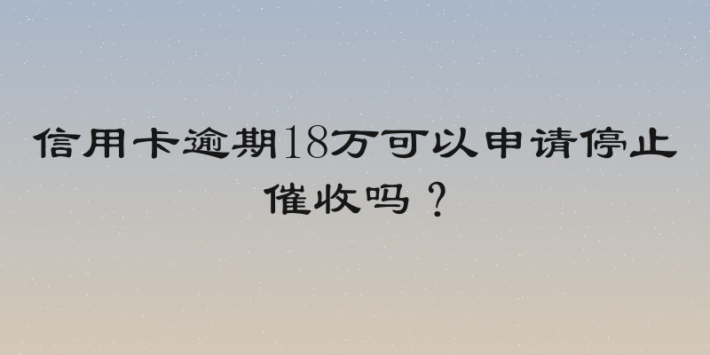 信用卡逾期18万可以申请停止催收吗？