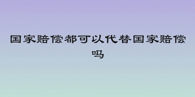 国家赔偿都可以代替国家赔偿吗