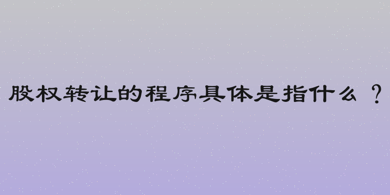 股权转让的程序具体是指什么？