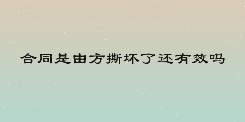 合同是由方撕坏了还有效吗