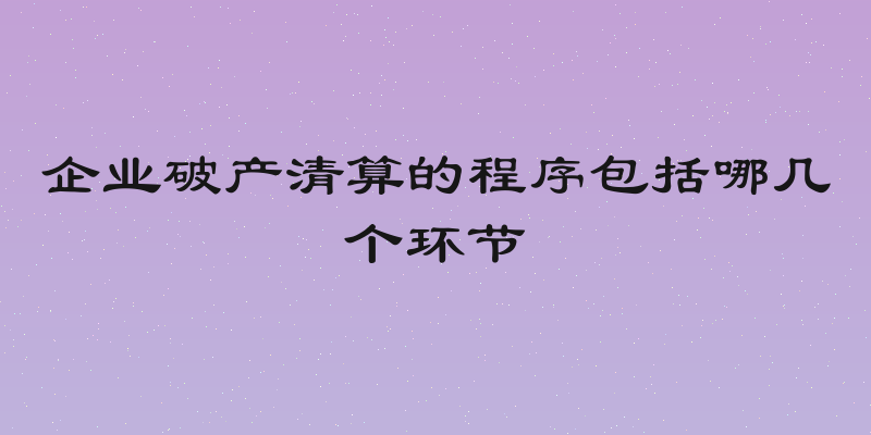 企业破产清算的程序包括哪几个环节