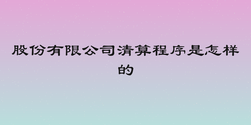 股份有限公司清算程序是怎样的