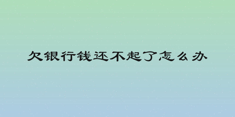 欠银行钱还不起了怎么办