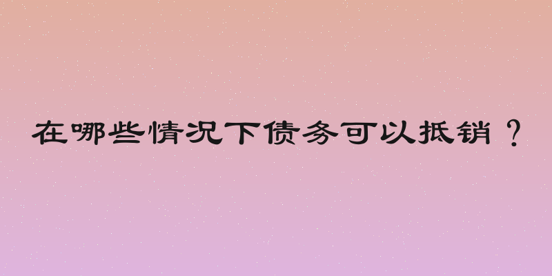 在哪些情况下债务可以抵销？