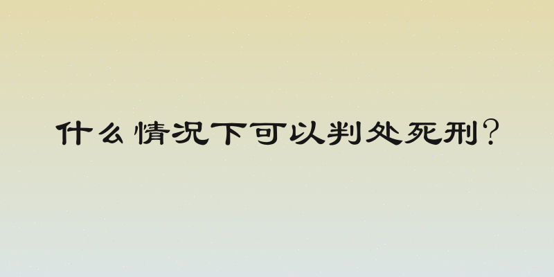 什么情况下可以判处死刑?