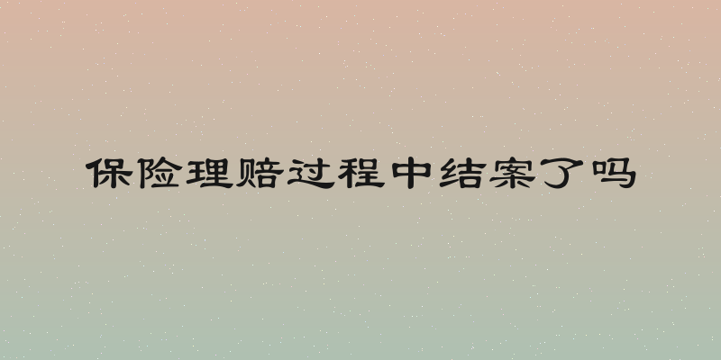 保险理赔过程中结案了吗