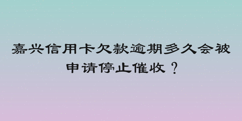 嘉兴信用卡欠款逾期多久会被申请停止催收？