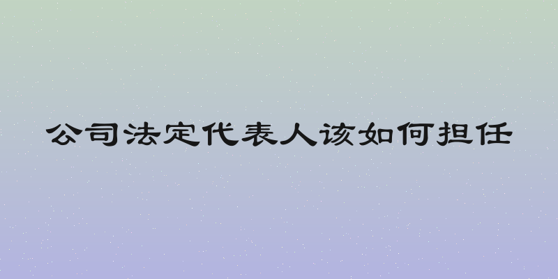 公司法定代表人该如何担任