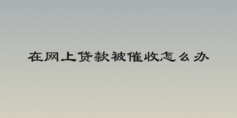 在网上贷款被催收怎么办
