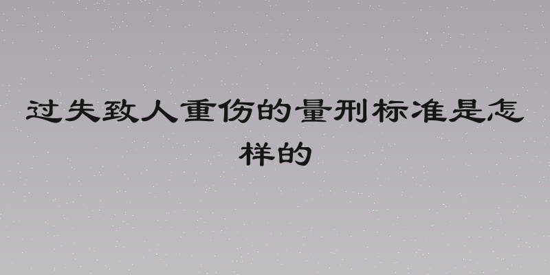 过失致人重伤的量刑标准是怎样的