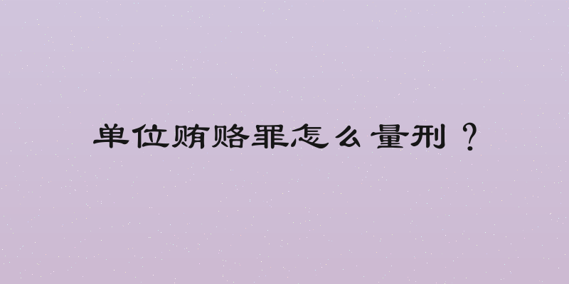 单位贿赂罪怎么量刑？