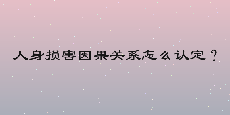人身损害因果关系怎么认定？