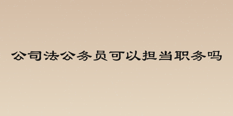 公司法公务员可以担当职务吗