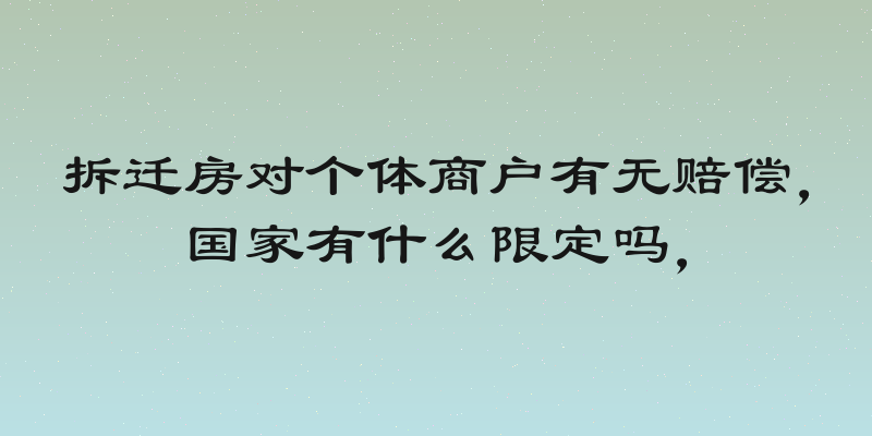 拆迁房对个体商户有无赔偿，国家有什么限定吗，