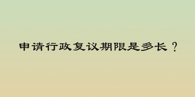申请行政复议期限是多长？