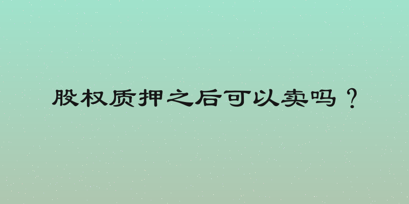 股权质押之后可以卖吗？