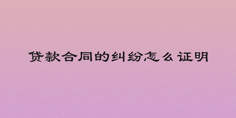 贷款合同的纠纷怎么证明