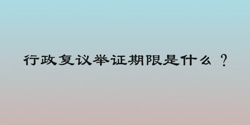 行政复议举证期限是什么？