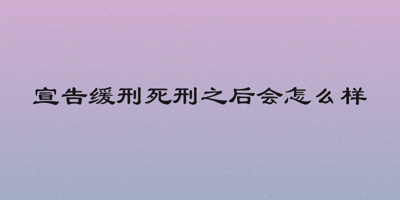 宣告缓刑死刑之后会怎么样