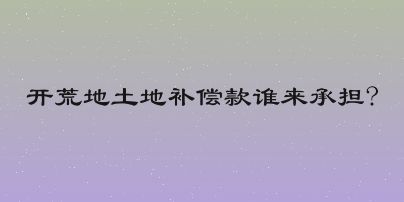 开荒地土地补偿款谁来承担?