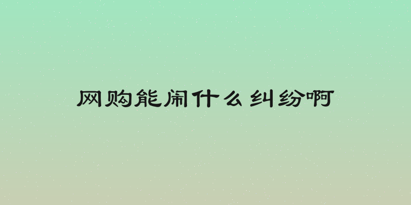 网购能闹什么纠纷啊