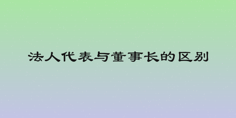 法人代表与董事长的区别